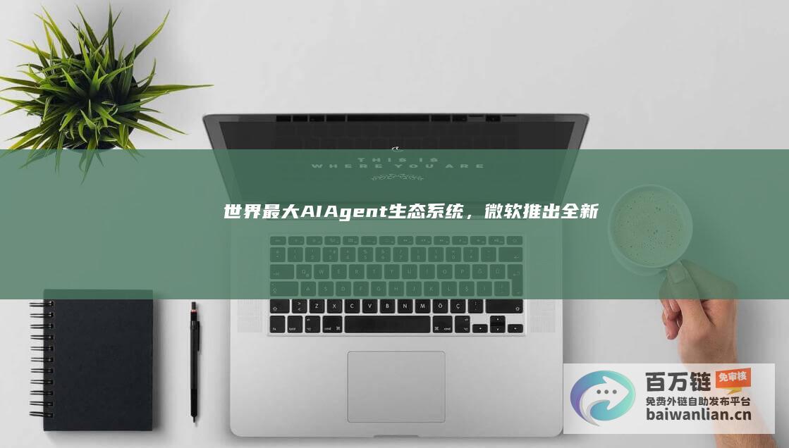 世界最大AIAgent生态系统，微软推出全新“自主AI智能体”